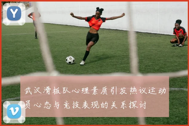 武汉滑板队心理素质引发热议运动员心态与竞技表现的关系探讨
