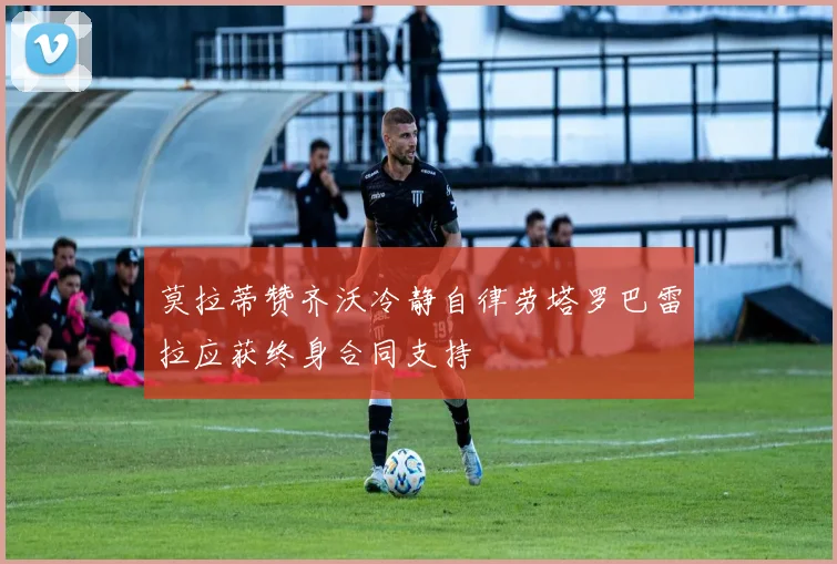 莫拉蒂赞齐沃冷静自律劳塔罗巴雷拉应获终身合同支持