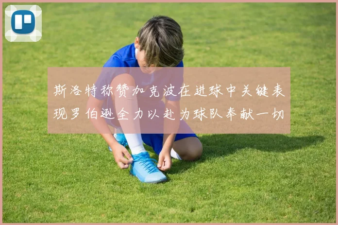 斯洛特称赞加克波在进球中关键表现罗伯逊全力以赴为球队奉献一切