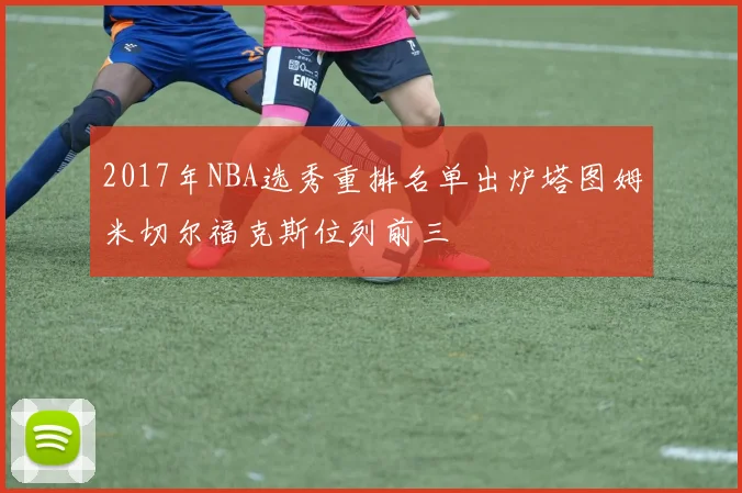 2017年NBA选秀重排名单出炉塔图姆米切尔福克斯位列前三