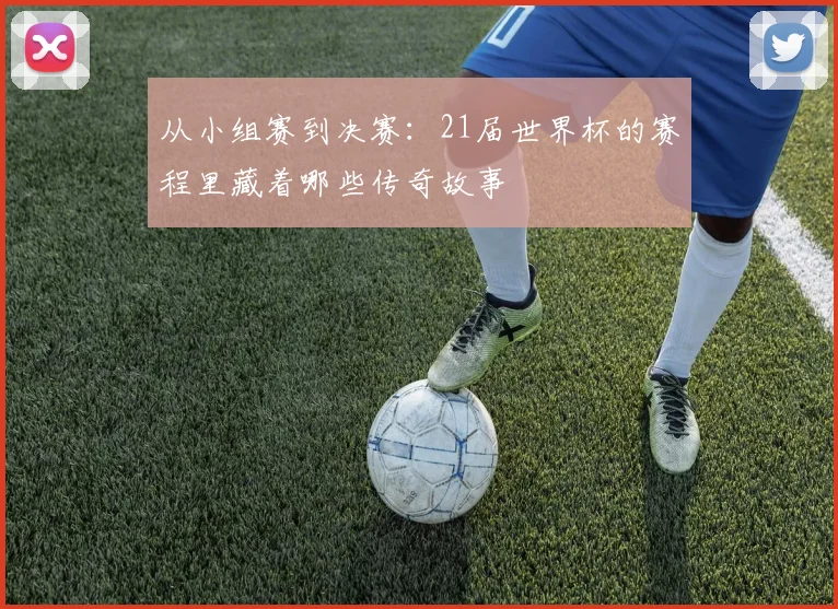 从小组赛到决赛：21届世界杯的赛程里藏着哪些传奇故事