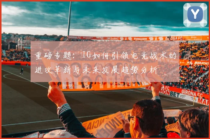 重磅专题：IG如何引领电竞战术的进攻革新与未来发展趋势分析