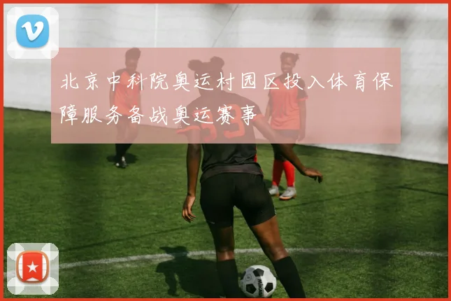 北京中科院奥运村园区投入体育保障服务备战奥运赛事