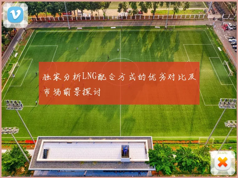 独家分析LNG配合方式的优劣对比及市场前景探讨