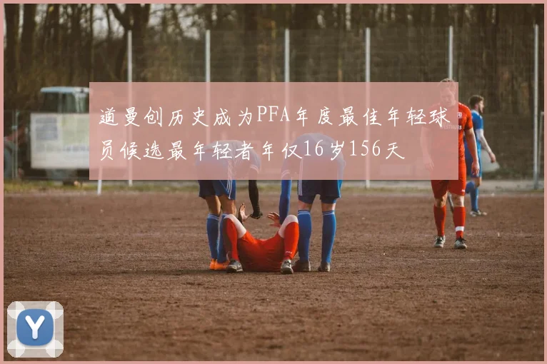道曼创历史成为PFA年度最佳年轻球员候选最年轻者年仅16岁156天