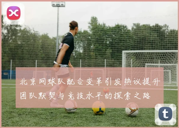 北京网球队配合变革引发热议提升团队默契与竞技水平的探索之路