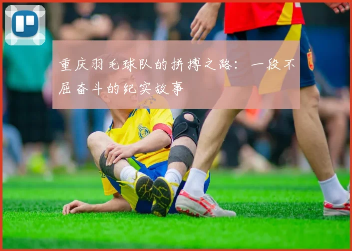 重庆羽毛球队的拼搏之路：一段不屈奋斗的纪实故事