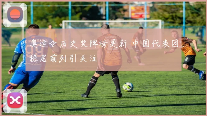 奥运会历史奖牌榜更新 中国代表团稳居前列引关注