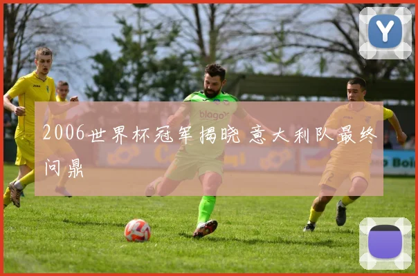 2006世界杯冠军揭晓 意大利队最终问鼎