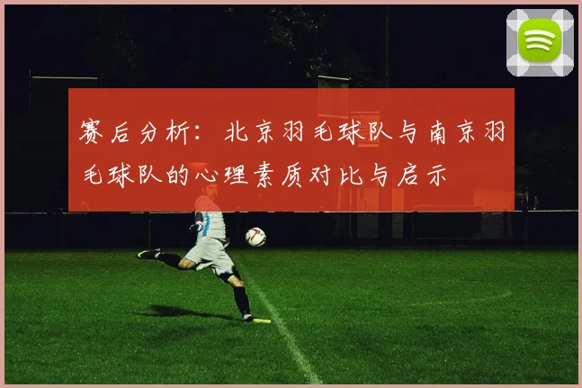赛后分析：北京羽毛球队与南京羽毛球队的心理素质对比与启示