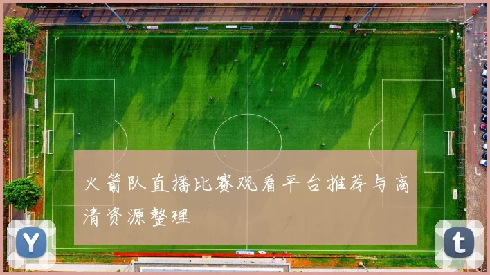 火箭队直播比赛观看平台推荐与高清资源整理