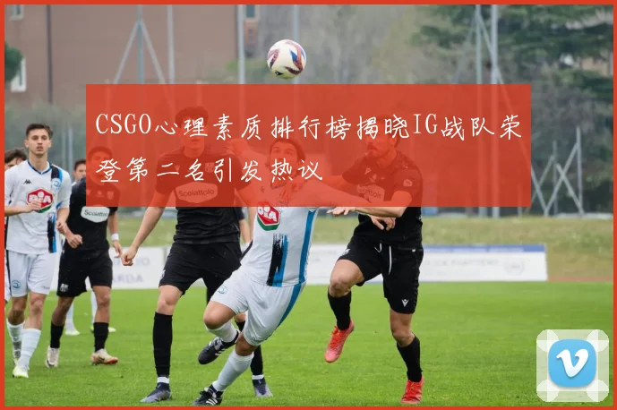 CSGO心理素质排行榜揭晓IG战队荣登第二名引发热议