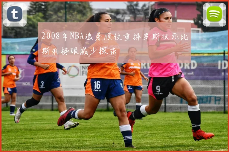2008年NBA选秀顺位重排罗斯状元比斯利榜眼威少探花