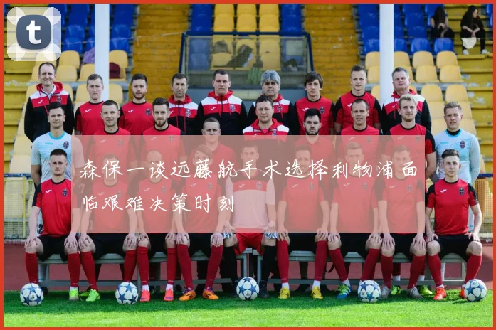 森保一谈远藤航手术选择利物浦面临艰难决策时刻