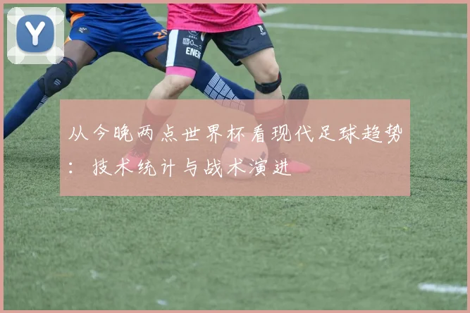 从今晚两点世界杯看现代足球趋势：技术统计与战术演进