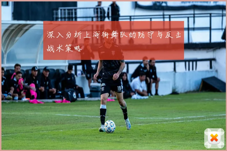 深入分析上海街舞队的防守与反击战术策略