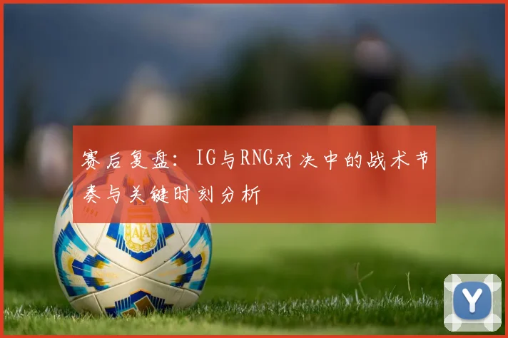 赛后复盘：IG与RNG对决中的战术节奏与关键时刻分析