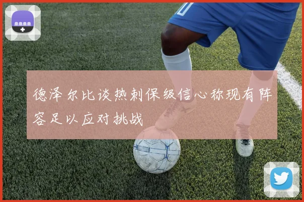 德泽尔比谈热刺保级信心称现有阵容足以应对挑战