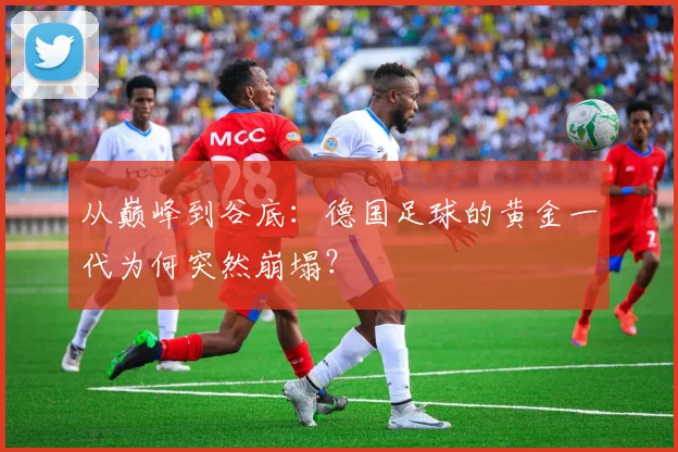 从巅峰到谷底：德国足球的黄金一代为何突然崩塌？