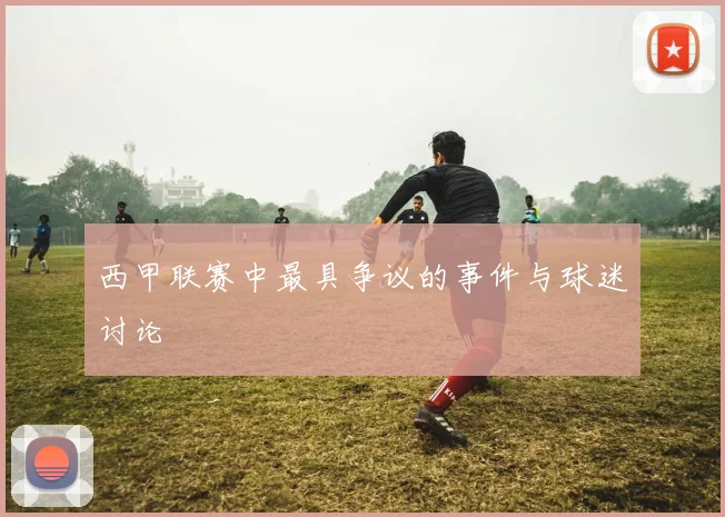 西甲联赛中最具争议的事件与球迷讨论