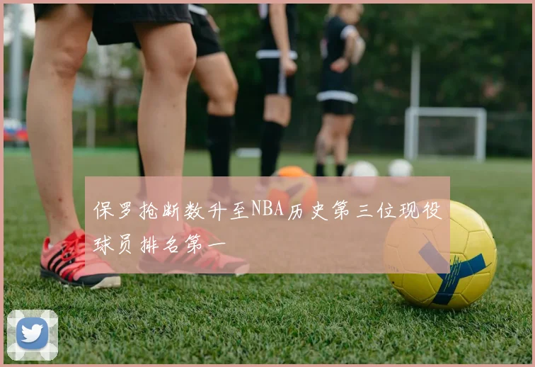 保罗抢断数升至NBA历史第三位现役球员排名第一
