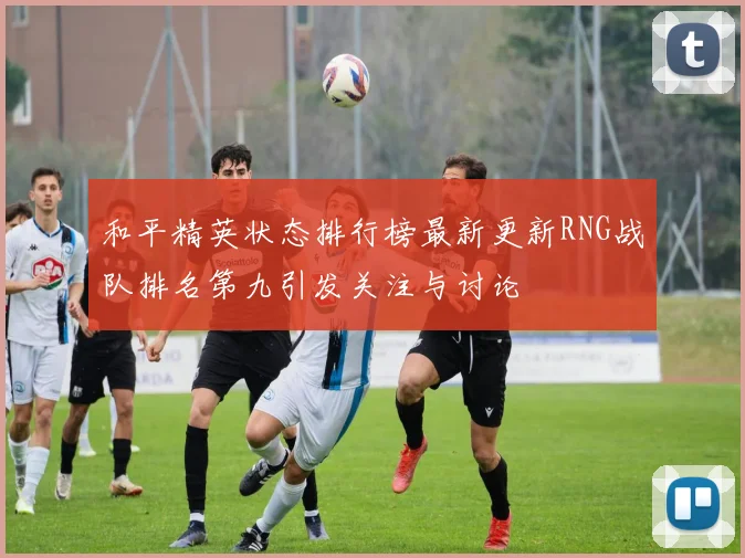和平精英状态排行榜最新更新RNG战队排名第九引发关注与讨论
